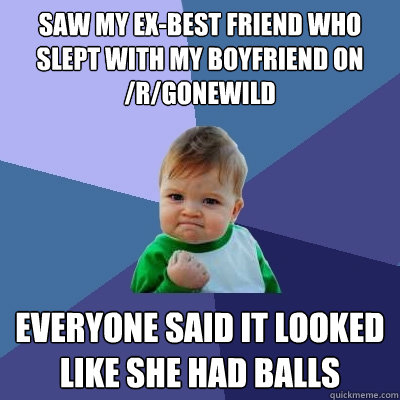 Saw my ex-best friend who slept with my boyfriend on /r/gonewild Everyone said it looked like she had balls  Success Kid