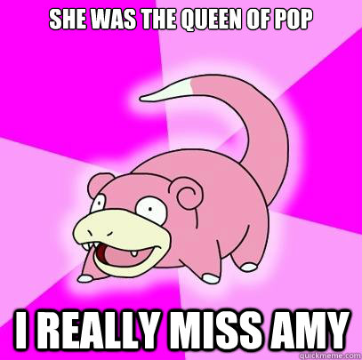 She was the queen of pop I really miss Amy - She was the queen of pop I really miss Amy  Slowpoke