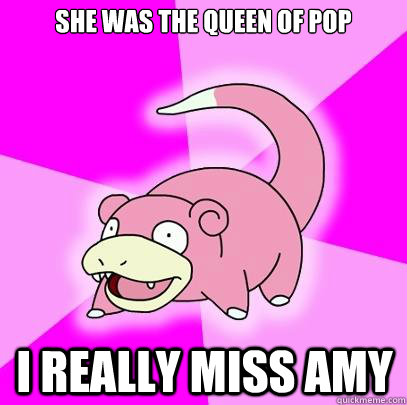 She was the queen of pop I really miss Amy  Slowpoke