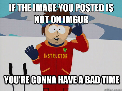 if the image you posted is not on imgur you're gonna have a bad time  Bad Time