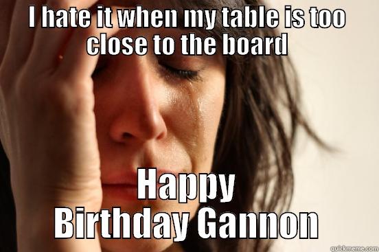 Student meme - I HATE IT WHEN MY TABLE IS TOO CLOSE TO THE BOARD HAPPY BIRTHDAY GANNON First World Problems