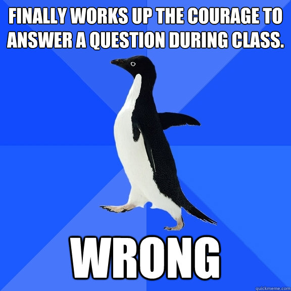 Finally works up the courage to answer a question during class. wrong  Socially Awkward Penguin
