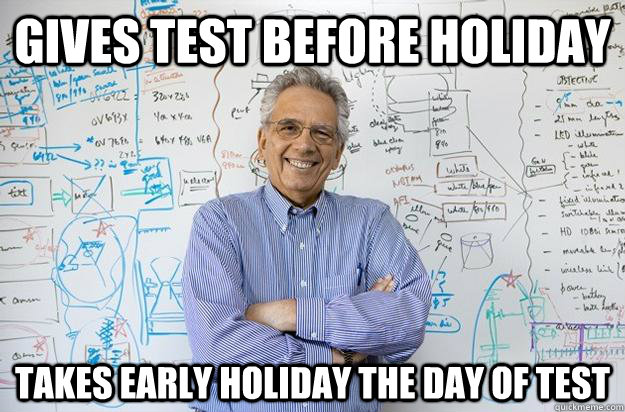 Gives test before holiday Takes early holiday the day of test  Engineering Professor