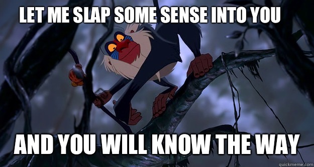 Let me slap some sense into you and you will know the way   