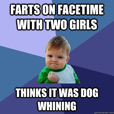 Farts on facetime with two girls Thinks it was dog whining  Success Kid
