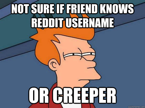 Not sure if friend knows Reddit username  Or creeper  Futurama Fry