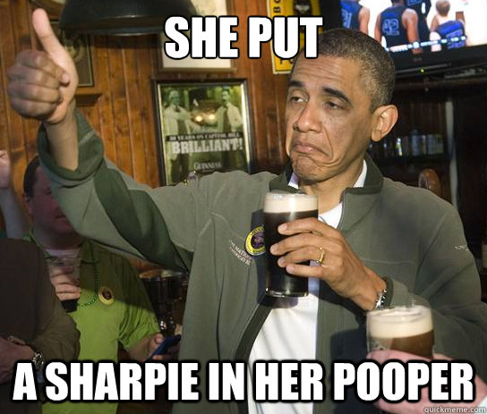 She put A sharpie in her pooper  Upvoting Obama