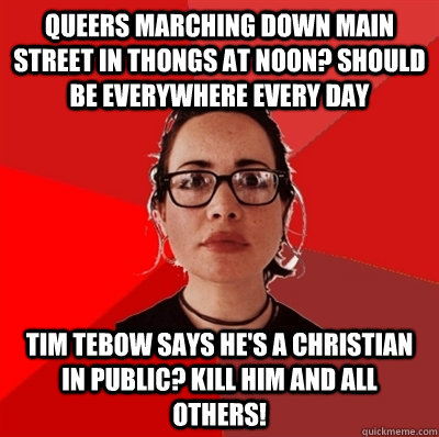 queers marching down main street in thongs at noon? should be everywhere every day tim tebow says he's a christian in public? kill him and all others! - queers marching down main street in thongs at noon? should be everywhere every day tim tebow says he's a christian in public? kill him and all others!  Liberal Douche Garofalo