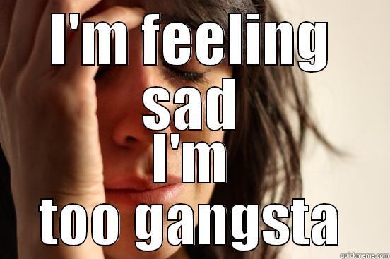 I'M FEELING SAD I'M TOO GANGSTA First World Problems