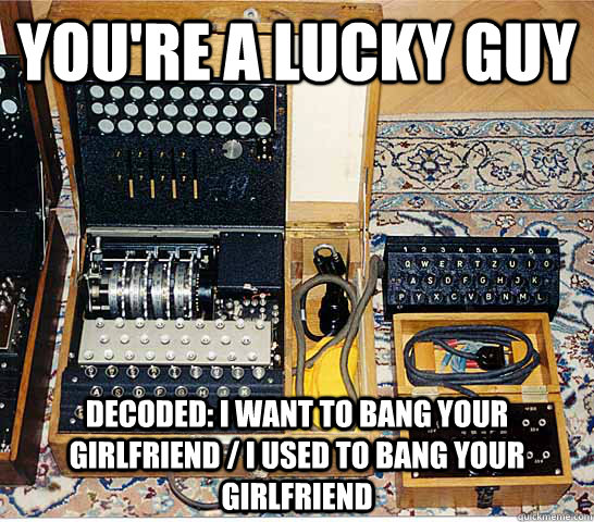 You're a lucky guy Decoded: I want to bang your girlfriend / i used to bang your girlfriend  Enigmatic Enigma