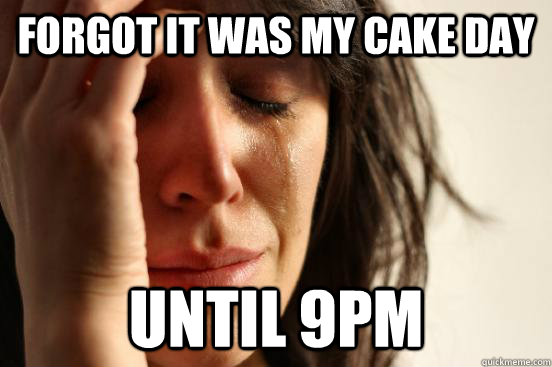 forgot IT WAS MY CAKE DAY until 9pm  First World Problems