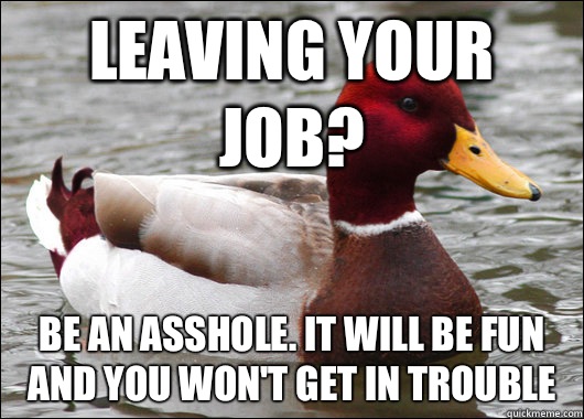 Leaving your job? Be an asshole. It will be fun and you won't get in trouble  Malicious Advice Mallard