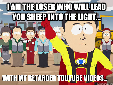 I am the loser who will lead you sheep into the light... with my retarded youtube videos... ...what?  Captain Hindsight