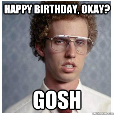 happy birthday, okay? gosh - happy birthday, okay? gosh  Napoleon dynamite