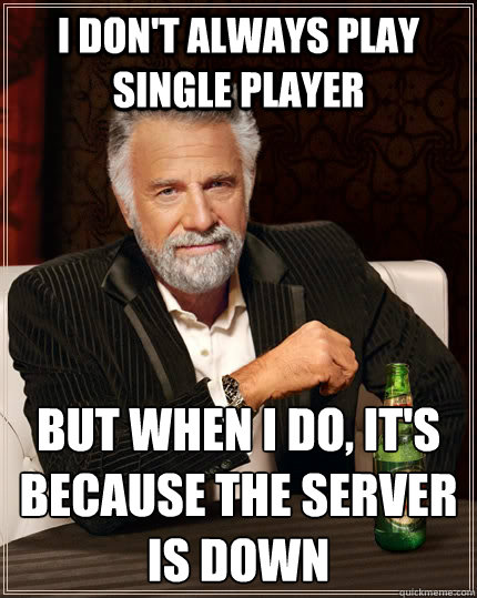 I don't always play single player but when I do, it's because the server is down - I don't always play single player but when I do, it's because the server is down  The Most Interesting Man In The World