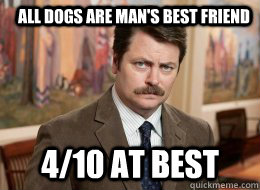 All dogs are man's best friend 4/10 at best  Ron Swanson
