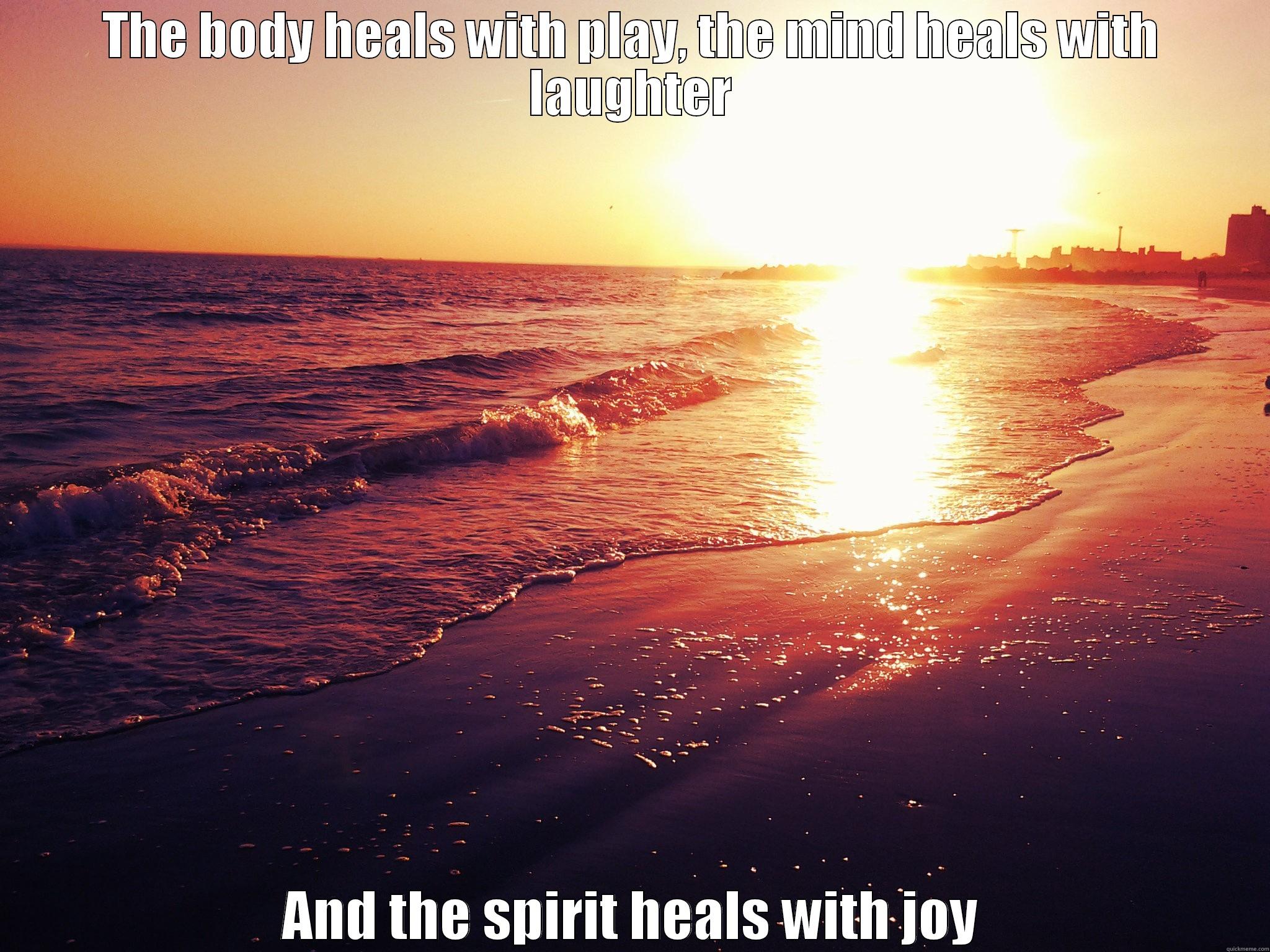 THE BODY HEALS WITH PLAY, THE MIND HEALS WITH LAUGHTER AND THE SPIRIT HEALS WITH JOY Misc