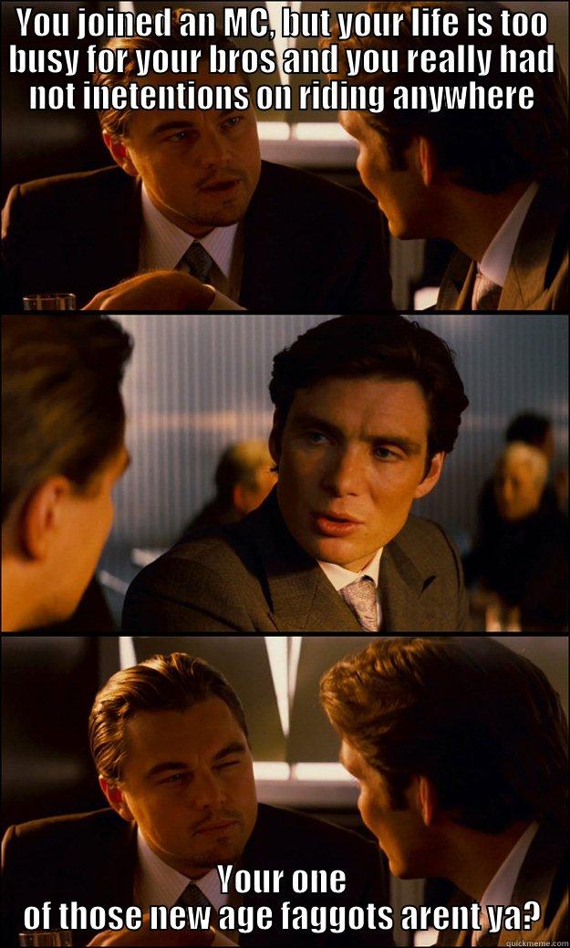 YOU JOINED AN MC, BUT YOUR LIFE IS TOO BUSY FOR YOUR BROS AND YOU REALLY HAD NOT INETENTIONS ON RIDING ANYWHERE YOUR ONE OF THOSE NEW AGE FAGGOTS ARENT YA? Inception
