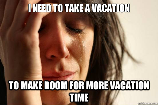 I need to take a vacation to make room for more vacation time  First World Problems