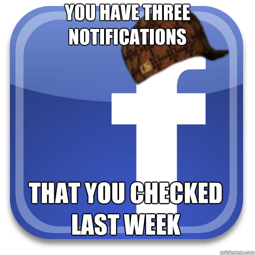 You have three notifications That you checked last week  Scumbag Facebook