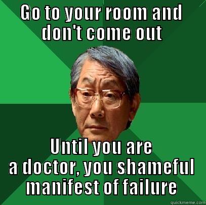 GO TO YOUR ROOM AND DON'T COME OUT UNTIL YOU ARE A DOCTOR, YOU SHAMEFUL MANIFEST OF FAILURE High Expectations Asian Father