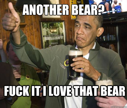 Another bear? Fuck it I love that bear  Upvoting Obama