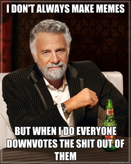 I don't always make memes but when I do everyone downvotes the shit out of them  The Most Interesting Man In The World