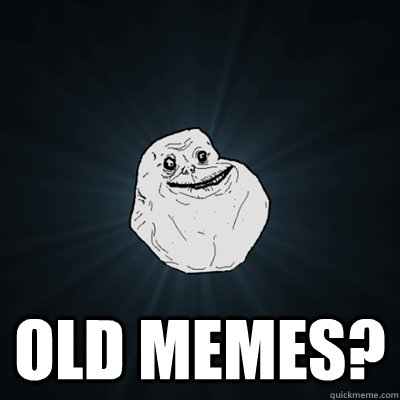  old memes?  Forevergreasy