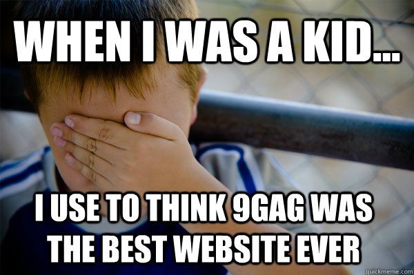 WHEN I WAS A KID... I USE TO THINK 9GAG WAS THE BEST WEBSITE EVER  Confession kid
