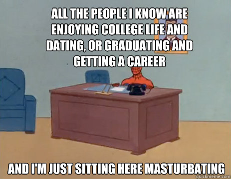 All the people I know are enjoying college life and dating, or graduating and getting a career And i'm just sitting here masturbating  masturbating spiderman