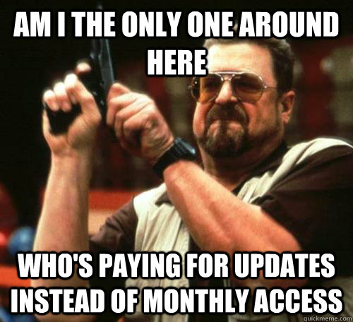 am i the only one around here who's paying for updates instead of monthly access - am i the only one around here who's paying for updates instead of monthly access  Misc