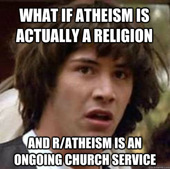 What if atheism is actually a religion  And r/atheism is an ongoing church service  conspiracy keanu