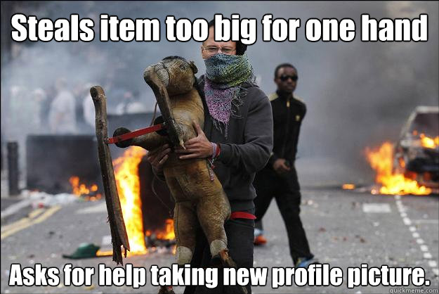Steals item too big for one hand Asks for help taking new profile picture.  Hipster Rioter