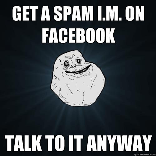 Get a spam I.M. on facebook Talk to it anyway  Forever Alone