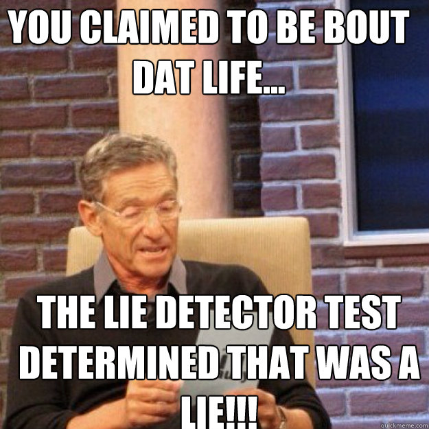 YOU CLAIMED TO BE BOUT DAT LIFE... THE LIE DETECTOR TEST DETERMINED THAT WAS A LIE!!!  Maury