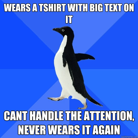 Wears a tshirt with big text on it cant handle the attention, never wears it again  Socially Awkward Penguin