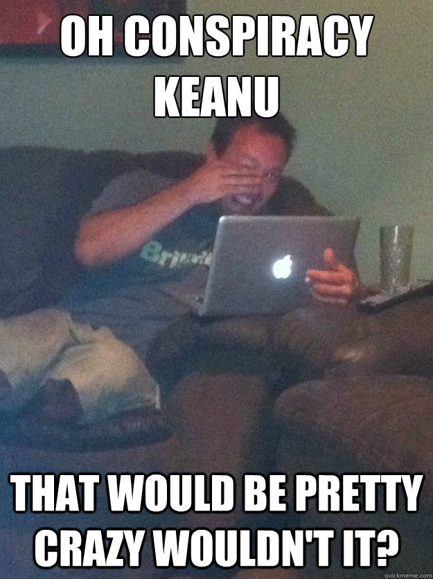 Oh Conspiracy keanu that would be pretty crazy wouldn't it? - Oh Conspiracy keanu that would be pretty crazy wouldn't it?  Misc