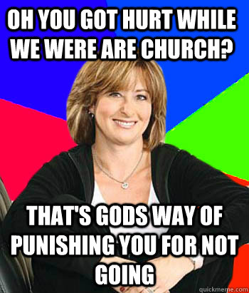 oh you got hurt while we were are church? that's gods way of punishing you for not going  Sheltering Suburban Mom