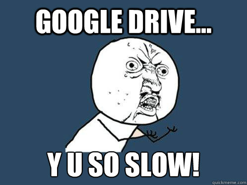 google drive... y u so slow!  Y U No