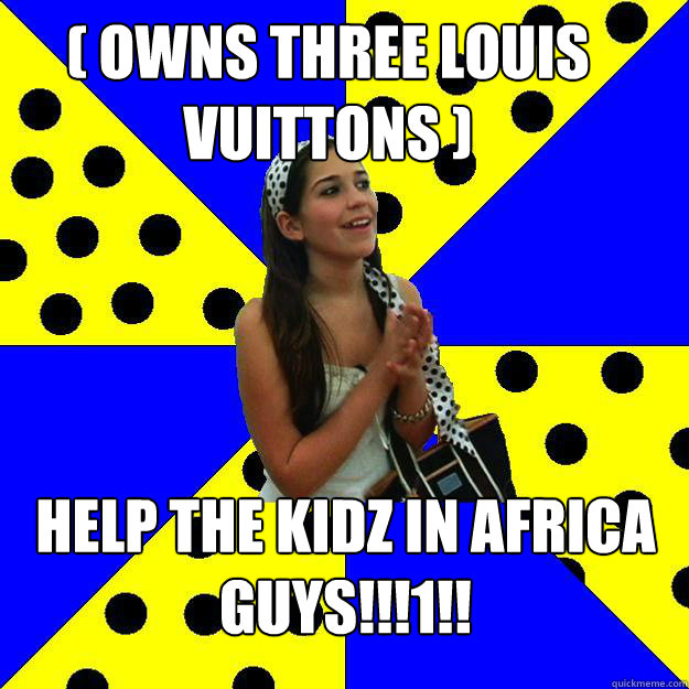( Owns three louis vuittons ) help the kidz in africa guys!!!1!! - ( Owns three louis vuittons ) help the kidz in africa guys!!!1!!  Sheltered Suburban Kid