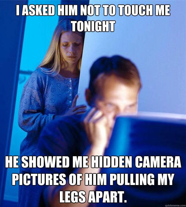 I asked him not to touch me tonight He showed me hidden camera pictures of him pulling my legs apart.  Redditors Wife