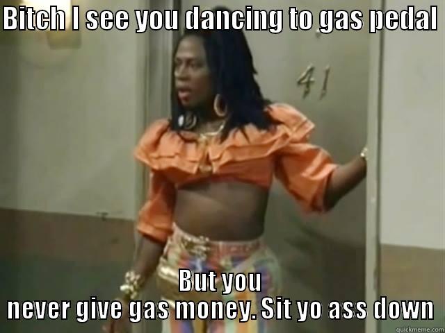 BITCH I SEE YOU DANCING TO GAS PEDAL  BUT YOU NEVER GIVE GAS MONEY. SIT YO ASS DOWN Misc