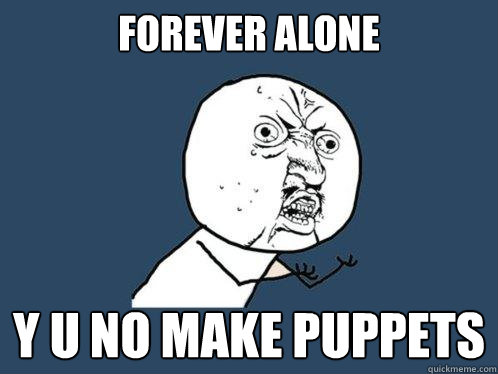 forever alone Y U NO make puppets  Y U No