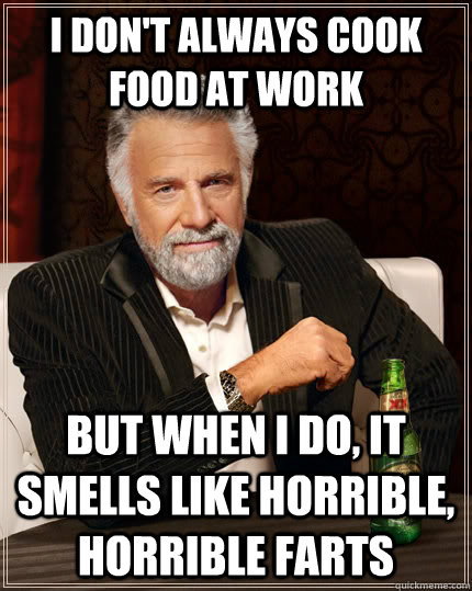 I don't always cook food at work but when I do, it smells like horrible, horrible farts  The Most Interesting Man In The World