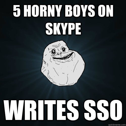 5 horny boys on skype Writes SSO  Forever Alone