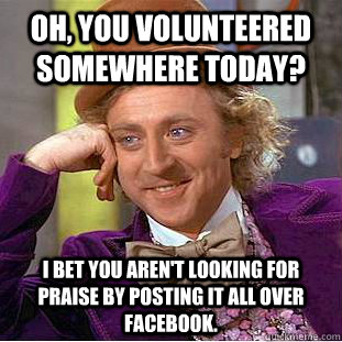 Oh, you volunteered somewhere today? I bet you aren't looking for praise by posting it all over Facebook.  Condescending Wonka