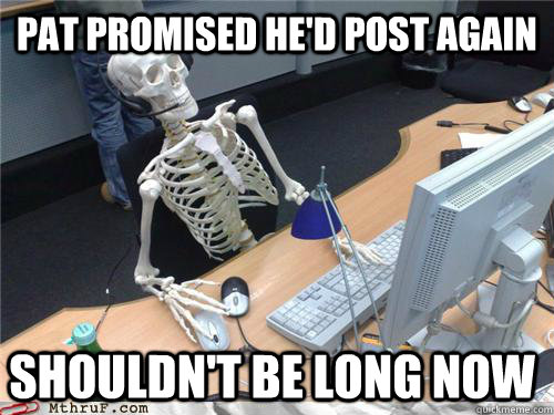 Pat promised he'd post again Shouldn't be long now  Waiting skeleton