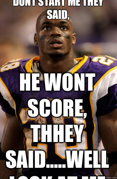 Dont Start Me They Said, He wont score, thhey said.....well look at me now!  Adrian Peterson