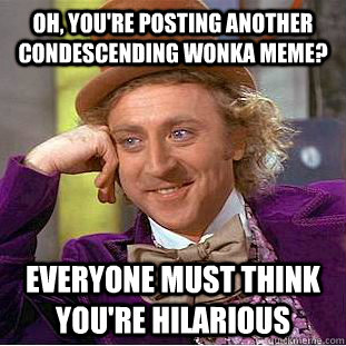 Oh, you're posting another condescending wonka meme? Everyone must think you're hilarious  Condescending Wonka