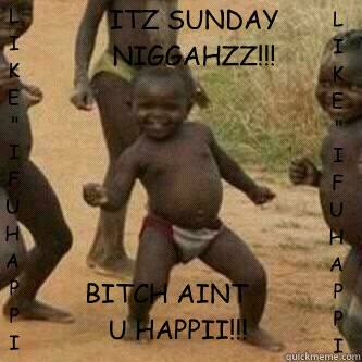 ITZ SUNDAY NIGGAHZZ!!! BITCH AINT U HAPPII!!! LIKE
